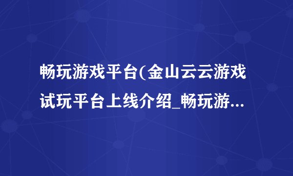 畅玩游戏平台(金山云云游戏试玩平台上线介绍_畅玩游戏平台(金山云云游戏试玩平台上线是什么