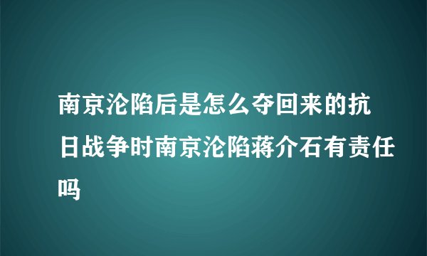 南京沦陷后是怎么夺回来的抗日战争时南京沦陷蒋介石有责任吗