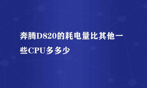 奔腾D820的耗电量比其他一些CPU多多少
