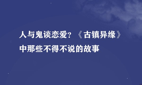 人与鬼谈恋爱?《古镇异缘》中那些不得不说的故事