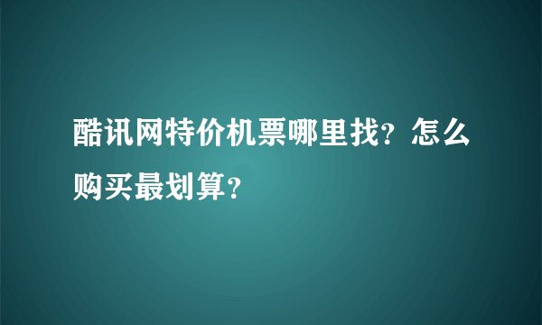 酷讯网特价机票哪里找？怎么购买最划算？