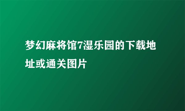 梦幻麻将馆7湿乐园的下载地址或通关图片