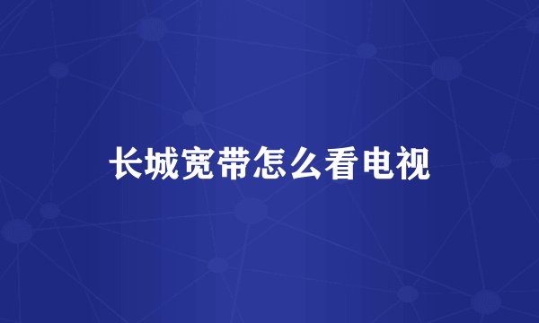 长城宽带怎么看电视
