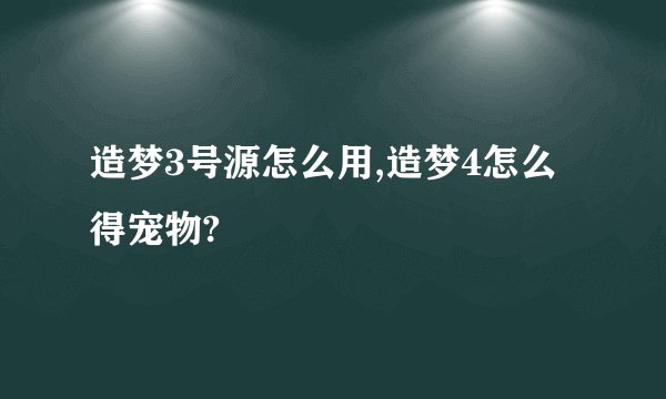 造梦3号源怎么用,造梦4怎么得宠物?