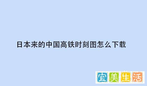日本来的中国高铁时刻图怎么下载