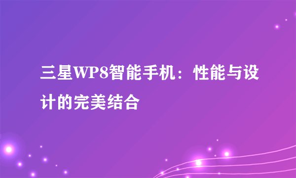 三星WP8智能手机：性能与设计的完美结合