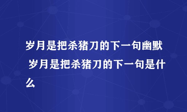 岁月是把杀猪刀的下一句幽默 岁月是把杀猪刀的下一句是什么