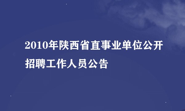 2010年陕西省直事业单位公开招聘工作人员公告