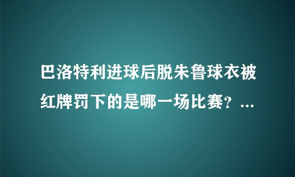 巴洛特利进球后脱朱鲁球衣被红牌罚下的是哪一场比赛？能附上链接地址吗？