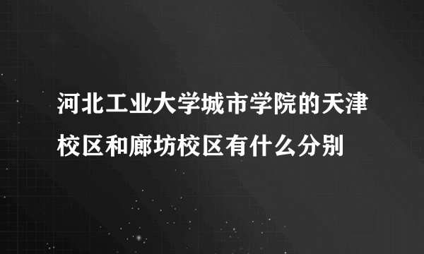 河北工业大学城市学院的天津校区和廊坊校区有什么分别