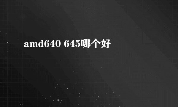 amd640 645哪个好
