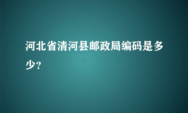 河北省清河县邮政局编码是多少？