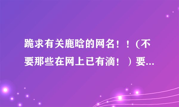 跪求有关鹿晗的网名！！(不要那些在网上已有滴！）要独一无二！