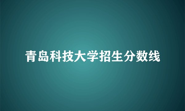 青岛科技大学招生分数线