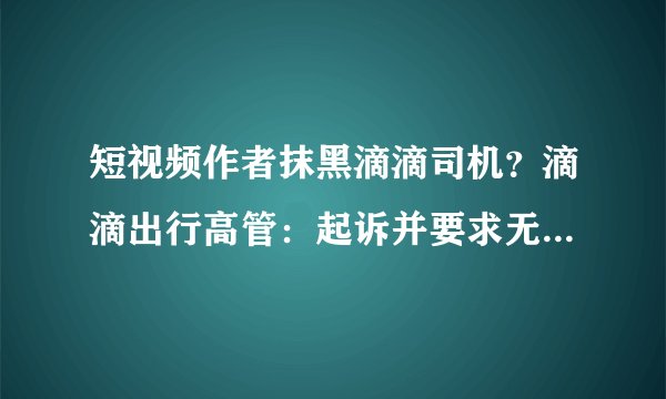 短视频作者抹黑滴滴司机？滴滴出行高管：起诉并要求无良作者道歉