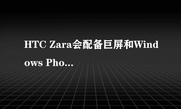 HTC Zara会配备巨屏和Windows Phone系统吗？