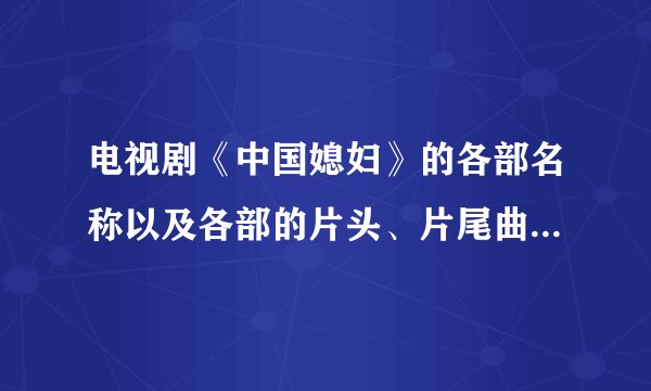 电视剧《中国媳妇》的各部名称以及各部的片头、片尾曲的名称是什么名字？