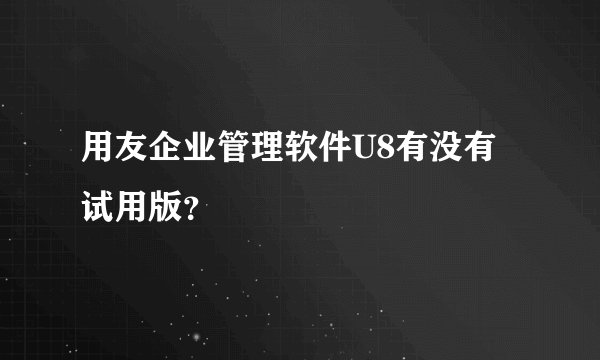 用友企业管理软件U8有没有试用版？