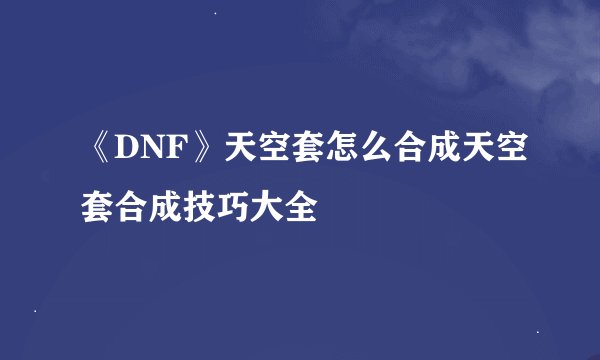 《DNF》天空套怎么合成天空套合成技巧大全