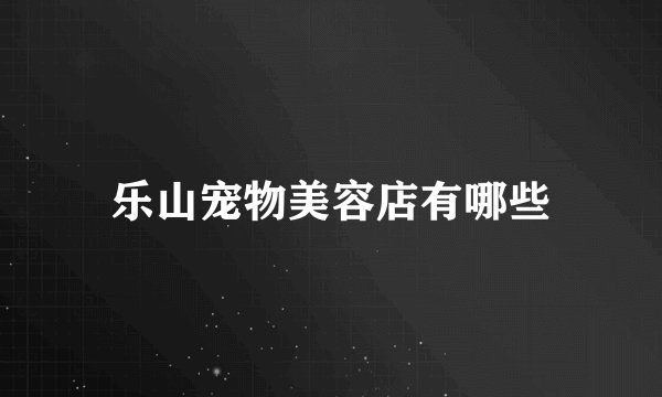 乐山宠物美容店有哪些