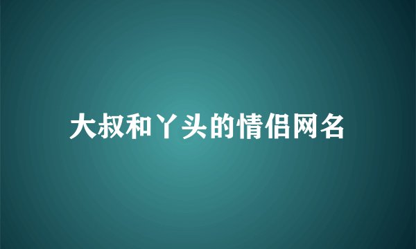 大叔和丫头的情侣网名