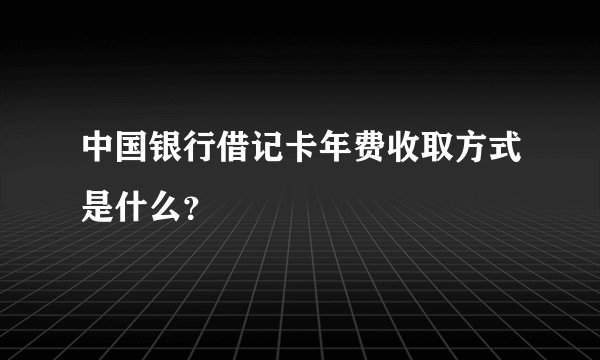 中国银行借记卡年费收取方式是什么？