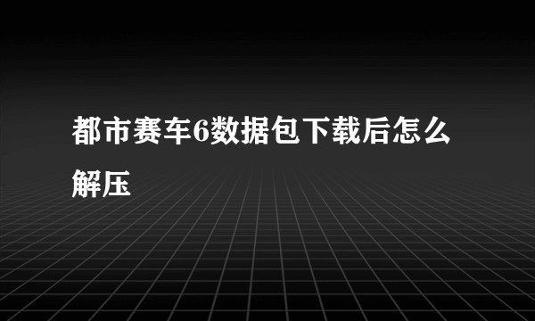 都市赛车6数据包下载后怎么解压