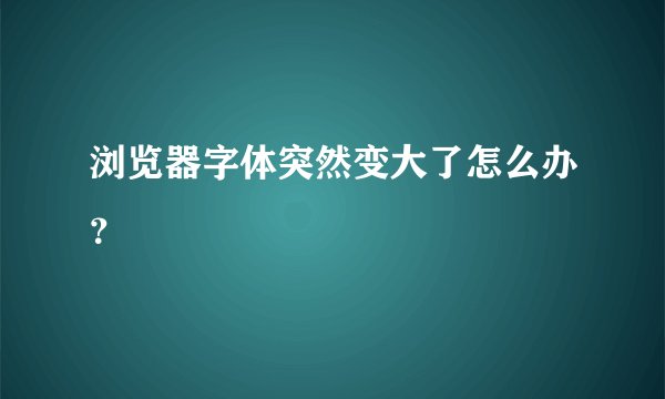 浏览器字体突然变大了怎么办？