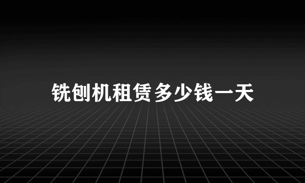 铣刨机租赁多少钱一天