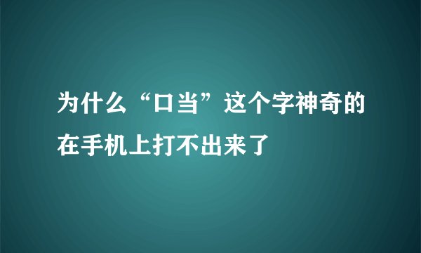 为什么“口当”这个字神奇的在手机上打不出来了