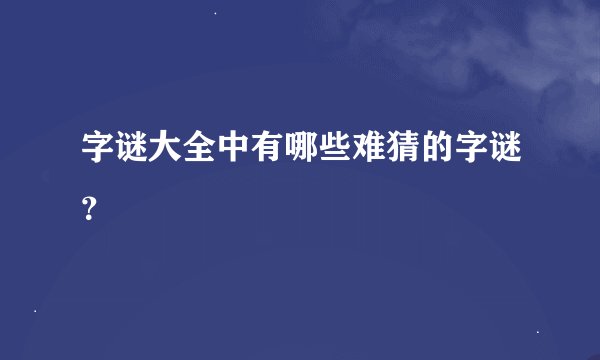 字谜大全中有哪些难猜的字谜？