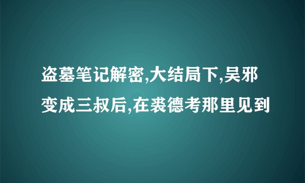盗墓笔记解密,大结局下,吴邪变成三叔后,在裘德考那里见到