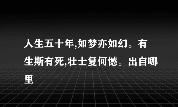 人生五十年,如梦亦如幻。有生斯有死,壮士复何憾。出自哪里