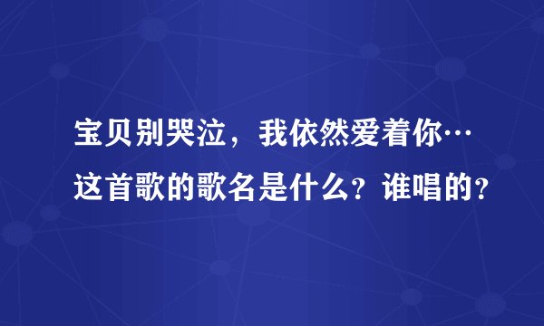 宝贝别哭泣，我依然爱着你…这首歌的歌名是什么？谁唱的？