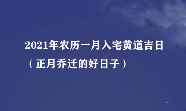 2021年农历一月入宅黄道吉日(正月乔迁的好日子)