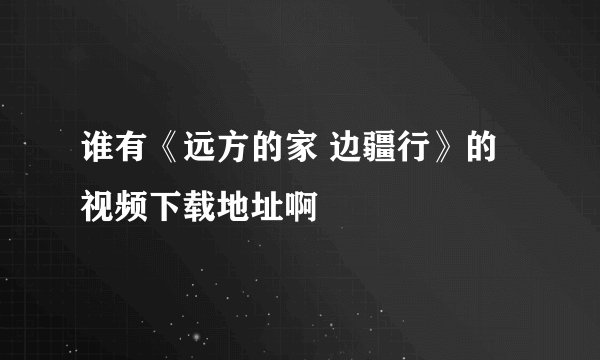 谁有《远方的家 边疆行》的视频下载地址啊