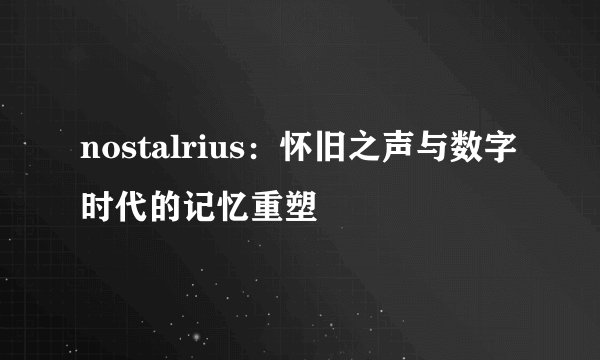 nostalrius：怀旧之声与数字时代的记忆重塑