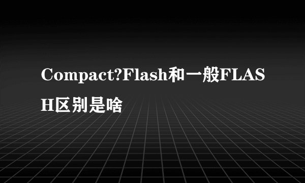 Compact?Flash和一般FLASH区别是啥