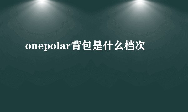 onepolar背包是什么档次