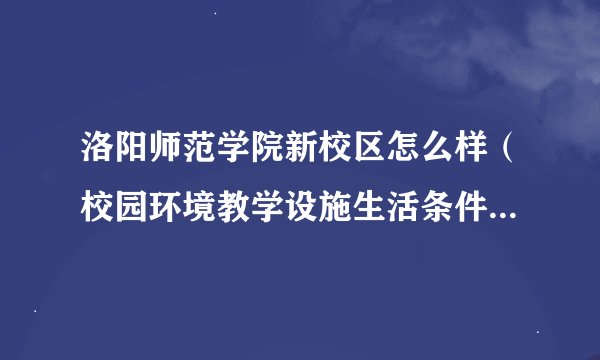 洛阳师范学院新校区怎么样（校园环境教学设施生活条件等详细介绍）