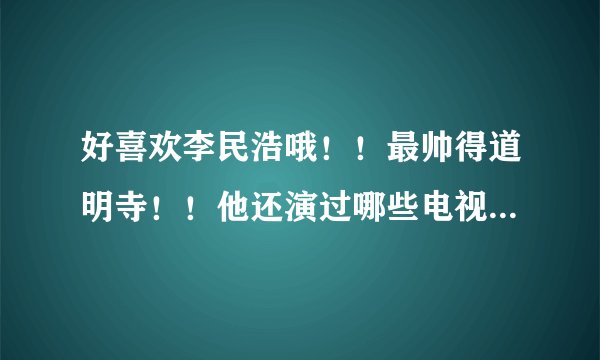 好喜欢李民浩哦！！最帅得道明寺！！他还演过哪些电视，电影？？