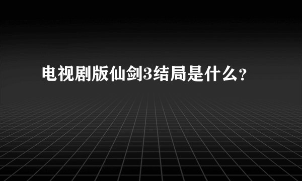 电视剧版仙剑3结局是什么？