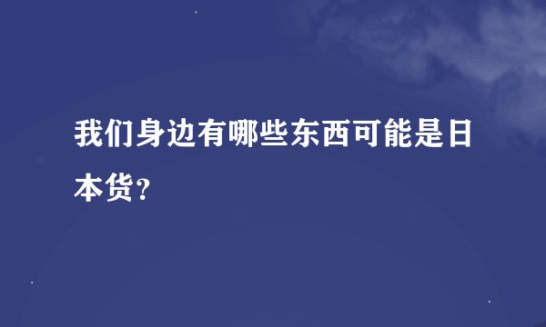 我们身边有哪些东西可能是日本货？