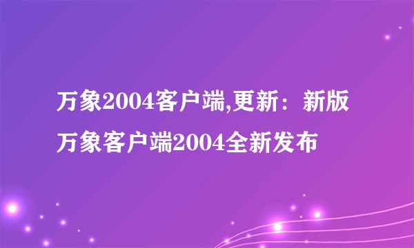 万象2004客户端,更新：新版万象客户端2004全新发布