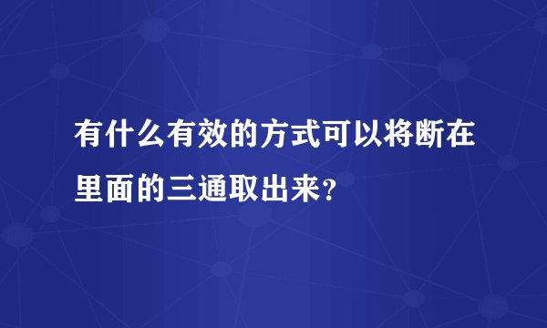 有什么有效的方式可以将断在里面的三通取出来？