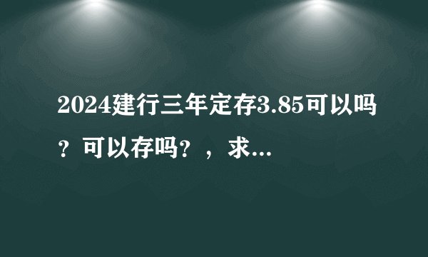 2024建行三年定存3.85可以吗？可以存吗？，求一个专业详细的解答，有人了解吗？