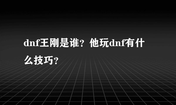 dnf王刚是谁？他玩dnf有什么技巧？