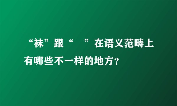 “袜”跟“祙”在语义范畴上有哪些不一样的地方？