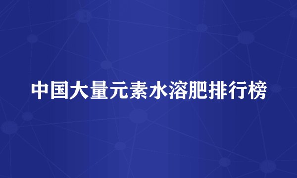 中国大量元素水溶肥排行榜