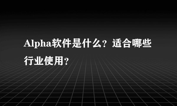 Alpha软件是什么？适合哪些行业使用？